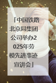 中国铁路北京局集团公司举办2025年劳模先进事迹宣讲会