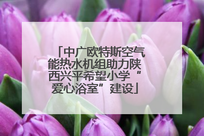 中广欧特斯空气能热水机组助力陕西兴平希望小学“爱心浴室”建设