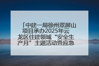 中建一局徐州翠屏山项目承办2025年云龙区住建领域“安全生产月”主题活动暨应急救援演练观摩会