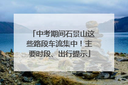中考期间石景山这些路段车流集中！主要时段、出行提示