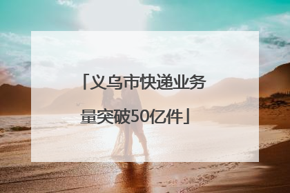 义乌市快递业务量突破50亿件