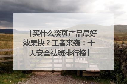 买什么淡斑产品最好效果快？王者来袭：十大安全祛斑排行榜