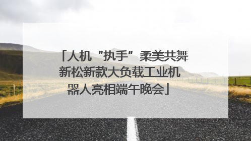 人机“执手”柔美共舞 新松新款大负载工业机器人亮相端午晚会