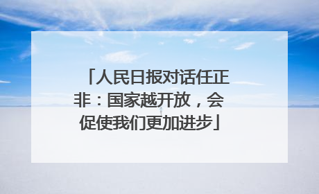 人民日报对话任正非：国家越开放，会促使我们更加进步