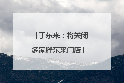 于东来：将关闭多家胖东来门店