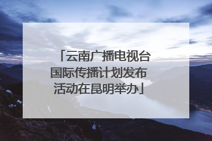 云南广播电视台国际传播计划发布活动在昆明举办