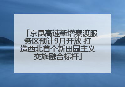 京昆高速新增秦渡服务区预计9月开放 打造西北首个新田园主义交旅融合标杆