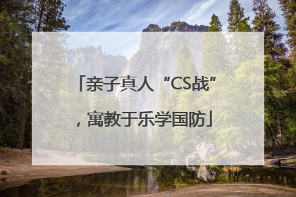 亲子真人“CS战”，寓教于乐学国防