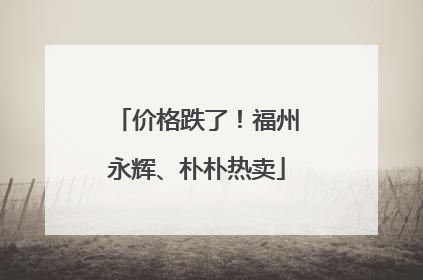 价格跌了！福州永辉、朴朴热卖