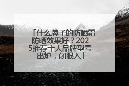 什么牌子的防晒霜防晒效果好？2025推荐十大品牌型号出炉，闭眼入