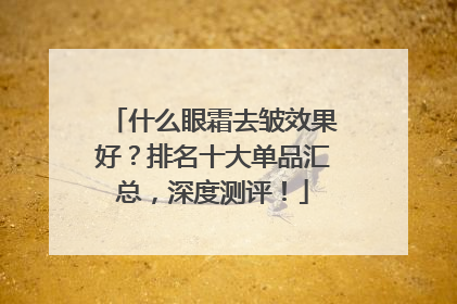 什么眼霜去皱效果好？排名十大单品汇总，深度测评！