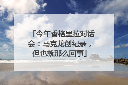 今年香格里拉对话会：马克龙创纪录，但也就那么回事