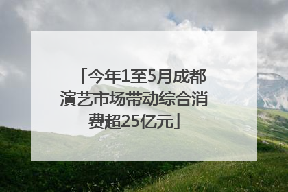今年1至5月成都演艺市场带动综合消费超25亿元
