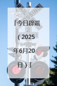 今日辟谣（2025年6月20日）