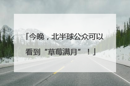 今晚，北半球公众可以看到“草莓满月”！
