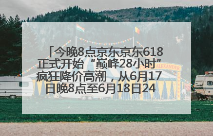 今晚8点京东京东618正式开始“巅峰28小时”疯狂降价高潮，从6月17日晚8点至6月18日24点内最便宜优惠