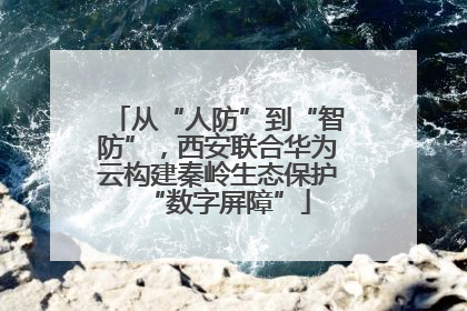 从“人防”到“智防”，西安联合华为云构建秦岭生态保护“数字屏障”