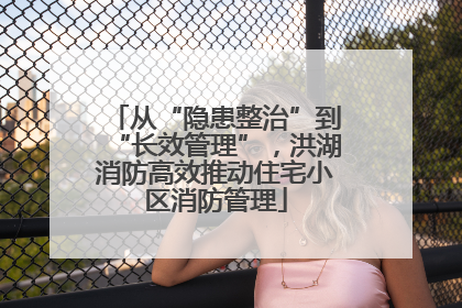 从“隐患整治”到“长效管理”，洪湖消防高效推动住宅小区消防管理