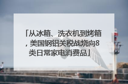从冰箱、洗衣机到烤箱，美国钢铝关税战烧向8类日常家电消费品