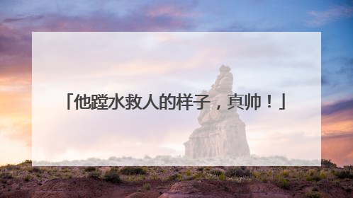 他蹚水救人的样子，真帅！
