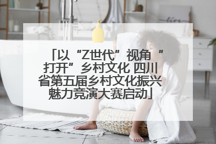 以“Z世代”视角“打开”乡村文化 四川省第五届乡村文化振兴魅力竞演大赛启动
