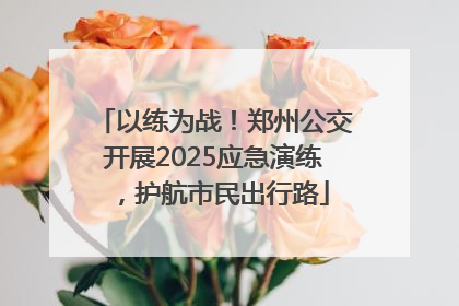 以练为战！郑州公交开展2025应急演练，护航市民出行路