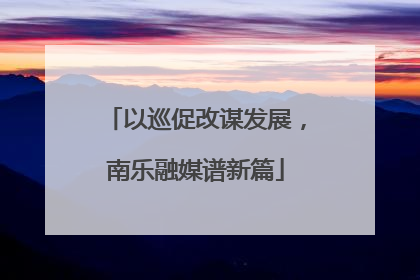 以巡促改谋发展，南乐融媒谱新篇
