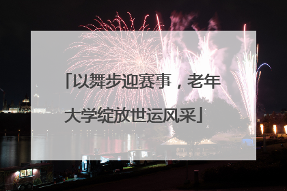 以舞步迎赛事，老年大学绽放世运风采