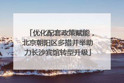 优化配套政策赋能，北京朝阳区多措并举助力长沙宾馆转型升级