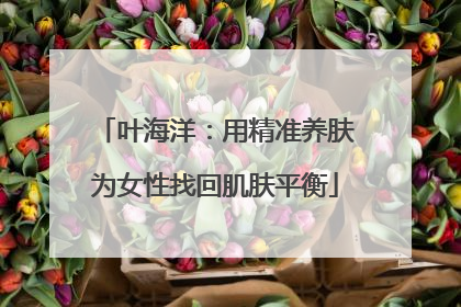 叶海洋：用精准养肤为女性找回肌肤平衡