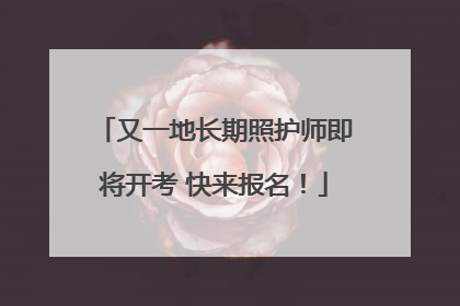 又一地长期照护师即将开考 快来报名！