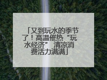 又到玩水的季节了！高温催热“玩水经济” 清凉消费活力满满