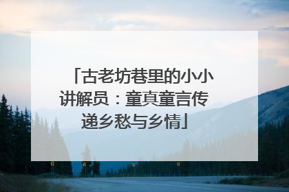古老坊巷里的小小讲解员：童真童言传递乡愁与乡情
