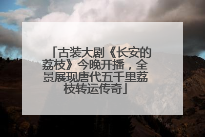 古装大剧《长安的荔枝》今晚开播，全景展现唐代五千里荔枝转运传奇