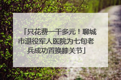 只花费一千多元！聊城市退役军人医院为七旬老兵成功置换膝关节