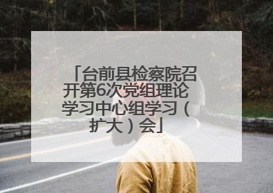 台前县检察院召开第6次党组理论学习中心组学习（扩大）会