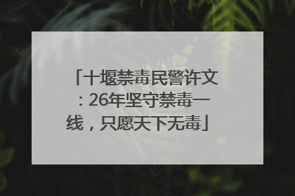 十堰禁毒民警许文：26年坚守禁毒一线，只愿天下无毒