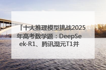 十大推理模型挑战2025年高考数学题：DeepSeek-R1、腾讯混元T1并列第一，马斯克的Grok 3遭遇“滑铁卢”