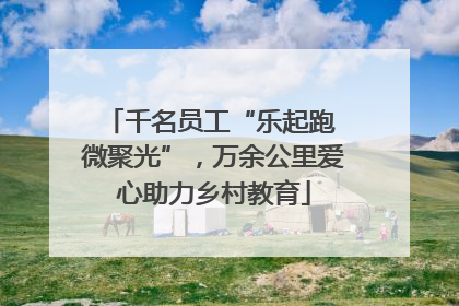 千名员工“乐起跑 微聚光”，万余公里爱心助力乡村教育