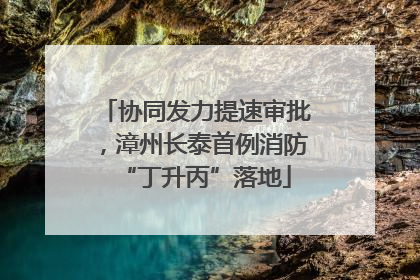 协同发力提速审批，漳州长泰首例消防“丁升丙”落地