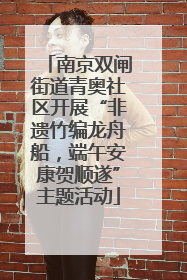 南京双闸街道青奥社区开展“非遗竹编龙舟船，端午安康贺顺遂”主题活动
