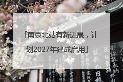 南京北站有新进展，计划2027年建成启用