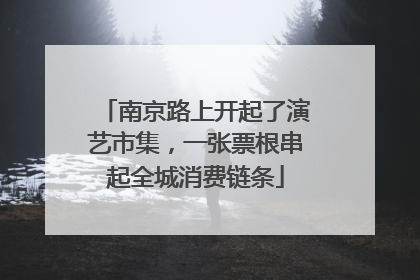 南京路上开起了演艺市集，一张票根串起全城消费链条