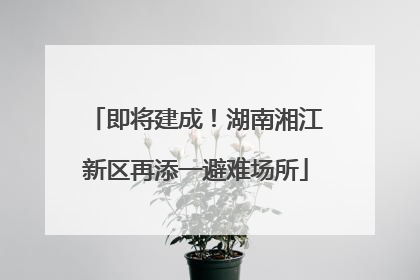 即将建成！湖南湘江新区再添一避难场所