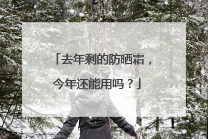 去年剩的防晒霜，今年还能用吗？
