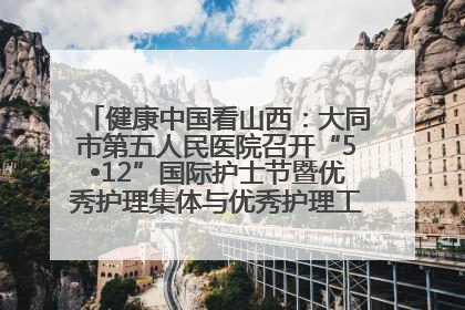 健康中国看山西：大同市第五人民医院召开“5•12”国际护士节暨优秀护理集体与优秀护理工作者表彰大会