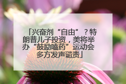 兴奋剂“自由”？特朗普儿子投资，美将举办“鼓励嗑药”运动会 多方发声谴责