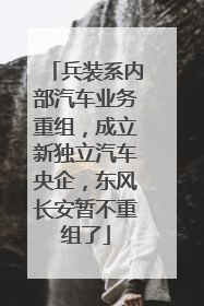 兵装系内部汽车业务重组，成立新独立汽车央企，东风长安暂不重组了