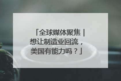 全球媒体聚焦｜想让制造业回流，美国有能力吗？