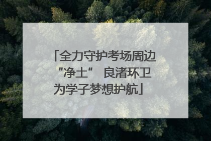 全力守护考场周边“净土” 良渚环卫为学子梦想护航